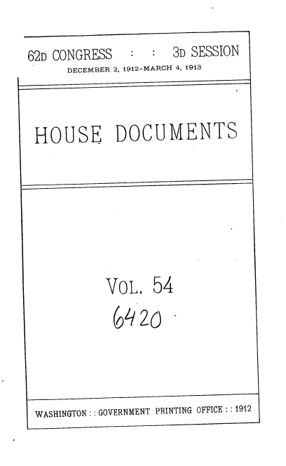 handle is hein.usccsset/usconset35943 and id is 1 raw text is: 

62D CONGRESS         3D SESSION
      DECEMBER 2, 1912-MARCH 4, 1913


 HOUSE DOCUMENTS






           VoL.   54
           (1420



 WASHINGTON: : GOVERNMENT PRINTING OFFICE :: 1912


