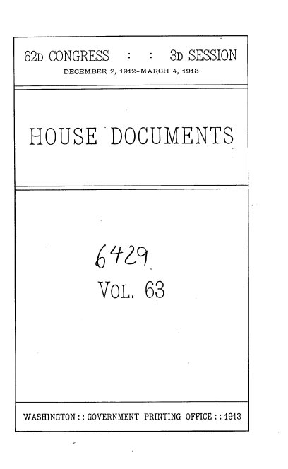 handle is hein.usccsset/usconset35945 and id is 1 raw text is: 

62D CONGRESS         3D SESSION
      DECEMBER 2, 1912-MARCH 4, 1913


HOUSE DOCUMENTS


VoL.   63


WASHINGTON :: GOVERNMENT PRINTING OFFICE :: 1913


