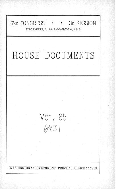 handle is hein.usccsset/usconset35947 and id is 1 raw text is: 

62D CONGRESS         3D SESSION
      DECEMBER 2, 1912-MARCH 4, 1913


HOUSE DOCUMENTS


VoL,   65


WASHINGTON:: GOVERNMENT PRINTING OFFICE: :1913


