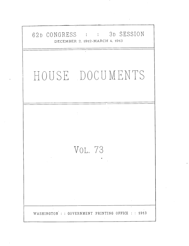 handle is hein.usccsset/usconset35951 and id is 1 raw text is: 

62D CONGRESS          3D SESSION
      DECEMBER 2, 1912-MARCH 4, 4913


HOUSE


DOCUMENTS


VOL,


73


WASHINGTON : GOVERNMENT PRINTING OFFICE : 1913


