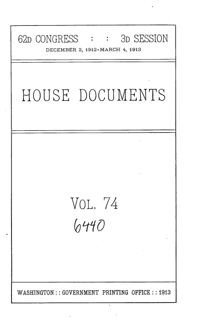handle is hein.usccsset/usconset35952 and id is 1 raw text is: 
62D CONGRESS   :  :  3D SESSION
      DECEMBER 2, 1912-MARCH 4, 1913


HOUSE DOCUMENTS


VOL.


74


WASHINGTON :: GOVERNMENT PRINTING OFFICE :: 1913


6In()


