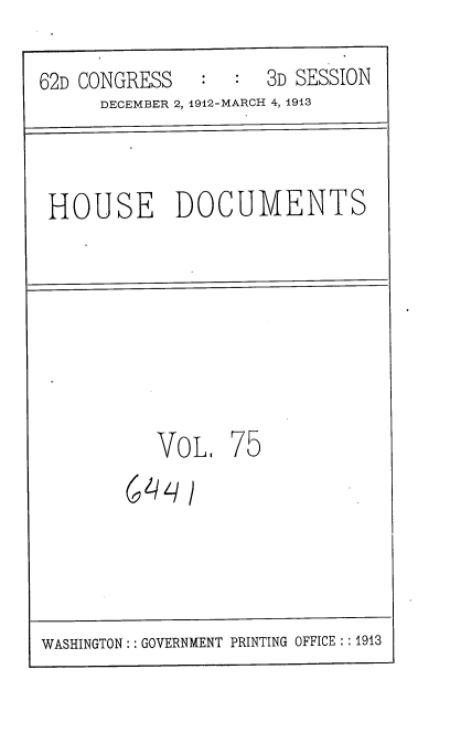 handle is hein.usccsset/usconset35953 and id is 1 raw text is: 
:  3D SESSION


62D CONGRESS


DECEMBER 2, 1912-MARCH 4, 1913


HOUSE DOCUMENTS


VoL,   75


64¾


/


WASHINGTON:: GOVERNMENT PRINTING OFFICE : :1913


