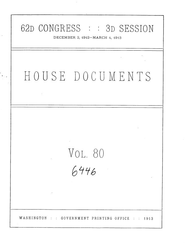 handle is hein.usccsset/usconset35955 and id is 1 raw text is: 

62D  CONGRESS    : : 3D SESSION
        DECEMBER 2,1912-MARCH 4, 1943



 HOUSE DOCUMENTS






            VoL.  80





WASHINGTON GOVERNMENT PRINTING OFFICE  1913


