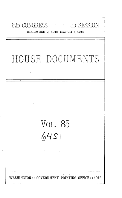 handle is hein.usccsset/usconset35959 and id is 1 raw text is: 

62D CONGRESS   : :  3D SESSION
     DECEMBER 2, 1912-MARCH 4, 1913


HOUSE DOCUMENTS


VoL,


85


WASHINGTON:: GOVERNMENT PRINTING OFFICE:: 1912


