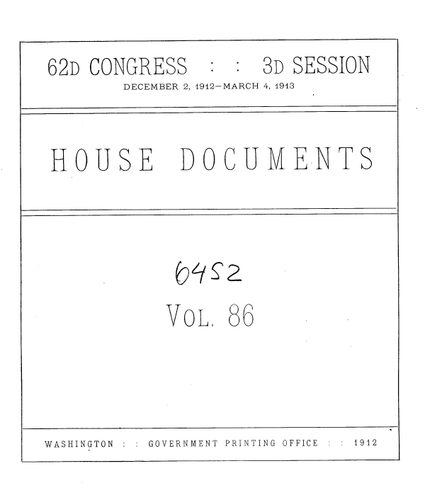 handle is hein.usccsset/usconset35960 and id is 1 raw text is: 
62D CONGRESS          3D SESSION
        DECEMBER 2, 1912-MARCH 4, 1943


 HOUSE       DOCUMENTS





            VOL.  86



WASHINGTON GOVERNMENT  PRINTING OFFICE  1912



