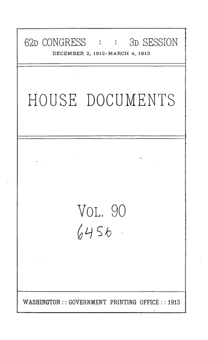 handle is hein.usccsset/usconset35964 and id is 1 raw text is: 


62D CONGRESS   :  :  3D SESSION
      DECEMBER 2, 1912-MARCH 4, 1913


HOUSE DOCUMENTS


VoL.   90


WASHINGTON :: GOVERNMENT PRINTING OFFICE :: 1913


