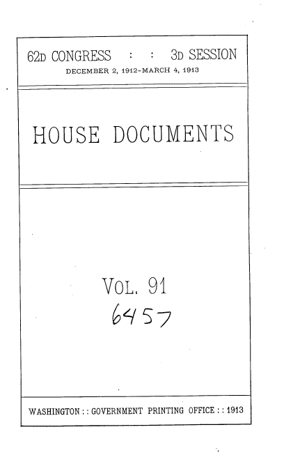 handle is hein.usccsset/usconset35965 and id is 1 raw text is: 

62D CONGRESS   :  :  3D SESSION
      DECEMBER 2, 1912-MARCH 4, 1913



 HOUSE DOCUMENTS








           VoL 91


WASHINGTON : :GOVERNMENT PRINTING OFFICE : :1913


