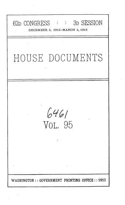 handle is hein.usccsset/usconset35967 and id is 1 raw text is: 
62D CONGRESS  :  : 3D SESSION
     DECEMBER 2, 1912-MARCH 4, 1913


HOUSE DOCUMENTS


VoL9
VoL.   95


WASHINGTON : :GOVERNMENT PRINTING OFFICE : :1913


