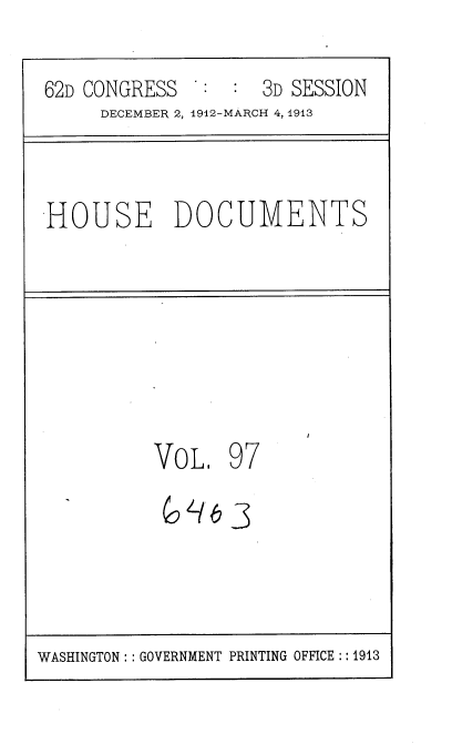 handle is hein.usccsset/usconset35969 and id is 1 raw text is: 
62D CONGRESS   : :  3D SESSION
     DECEMBER 2, 1912-MARCH 4, 1913


HOUSE DOCUMENTS


VOLI


97


b3


WASHINGTON : :GOVERNMENT PRINTING OFFICE :: 1913


