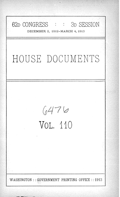 handle is hein.usccsset/usconset35976 and id is 1 raw text is: 

:  : 3D SESSIOQ


DECEMBER 2, 1922-MARCH 4, 1913


HOUSE DOCUMENTS


VOL,   110


WASHINGTON : GOVERNMENT PRINTING OFFICE : :1913


62D CONGRESS


i


P


