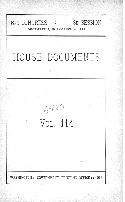 handle is hein.usccsset/usconset35980 and id is 1 raw text is: 

62D CONGRESS   :  :  3D SESSION
      DECEMBER 2, 4912-MARCH 4, 4913


HOUSE DOCUMENTS


VoL 114


WASHINGTON :: GOVERNMENT PRINTING OFFICE ::1913


