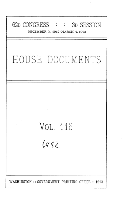 handle is hein.usccsset/usconset35982 and id is 1 raw text is: 

62D CONGRESS   : :  3D SESSION
     DECEMBER 2, 1912-MARCH 4, 1913


HOUSE DOCUMENTS


VoL.   116


WASHINGTON : :GOVERNMENT PRINTING OFFICE ::1913


