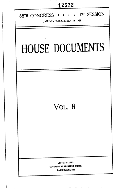 handle is hein.usccsset/usconset35995 and id is 1 raw text is: 12572            '


88TH CONGRESS


: * :  *


1sT SESSION


         JANUARY 9-DECEMBER 30, 1963





HOUSE DOCUMENTS










             VOL. 8










             GOVRANMENT PRINTING OFFICE
             WASMINGTON : 1%3


