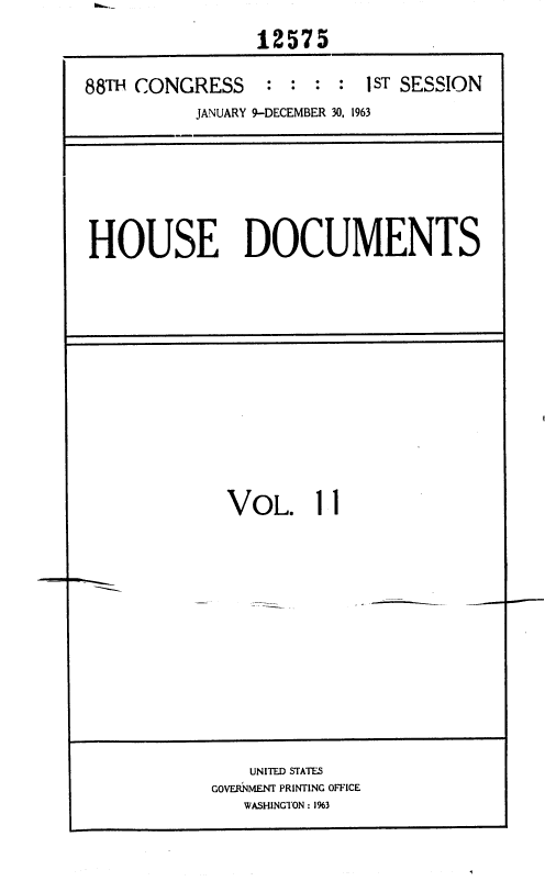 handle is hein.usccsset/usconset35996 and id is 1 raw text is: 
                12575

88TH CONGRESS : : : : 1ST SESSION
          JANUARY 9-DECEMBER 30, 1963


HOUSE DOCUMENTS


VOL. I   


    UNITED STATES
GOVERNMENT PRINTING OFFICE
   WASHINGTON : 1%3


