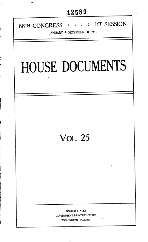 handle is hein.usccsset/usconset36004 and id is 1 raw text is: 

12589


88TH CONGRESS


: :  :*


1 ST SESSION


          JANUARY 9-DECEMBER 30, 1963







HOUSE DOCUMENTS













              VOL.   25


    UNITED STATES
GOVERNMENT PRINTING OFFICE
  WASHINGTON : 1%2.1964


