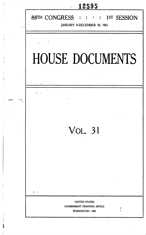 handle is hein.usccsset/usconset36010 and id is 1 raw text is:                  12595

88TH CONGRESS    : :  : : 1ST SESSION
          JANUARY 9-DECEMBER 30, 1963


HOUSE DOCUMENTS


  VOL. 31













    UNITED STATES
GOVERNMENT PRINTING OFFICE
   WASHINGTON : 1%2


