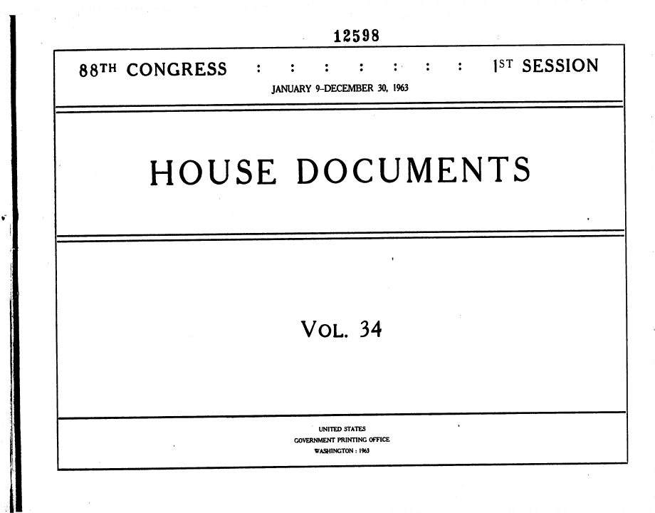 handle is hein.usccsset/usconset36013 and id is 1 raw text is: 
                            12598

88TH CONGRESS                                1ST SESSION
                     JANUARY 9-DECEMBER 30, 1%3





        HOUSE DOCUMENTS









                        VOL.   34





                          UNITED STATES
                        GOVERNMENT PRINTING OFFICE
                          WASHINGTON : 1%3



