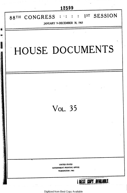 handle is hein.usccsset/usconset36014 and id is 1 raw text is: 
12599


88TH   CONGRESS


: I:


:  :  1sT SESSION


I
U


I
I


VOL.


35


V


i-,BET   YW.L


Digitized from Best Copy Available


             JANUARY 9-DECEMBER 30, 1963







HOUSE DOCUMENTS


   UNITED STATES
GOVERNMENT PRINTING OFFICE
   WASHINGTON : 1%3


