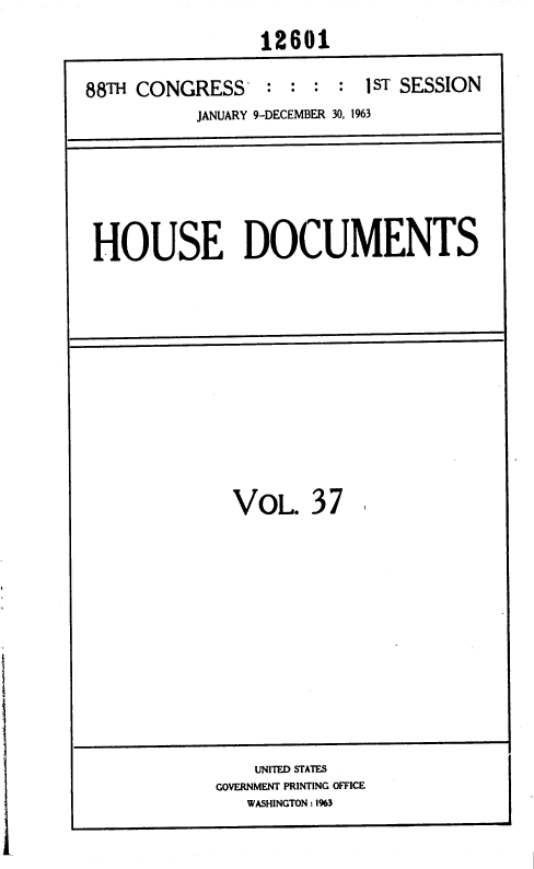 handle is hein.usccsset/usconset36015 and id is 1 raw text is: 
                 12601

88TH CONGRESS    : :  : : 1 ST SESSION
          JANUARY 9-DECEMBER 30, 1963


HOUSE DOCUMENTS


VOL.   37


    UNITED STATES
GOVERNMENT PRINTING OFFICE
   WASHINGTON : 1%3


