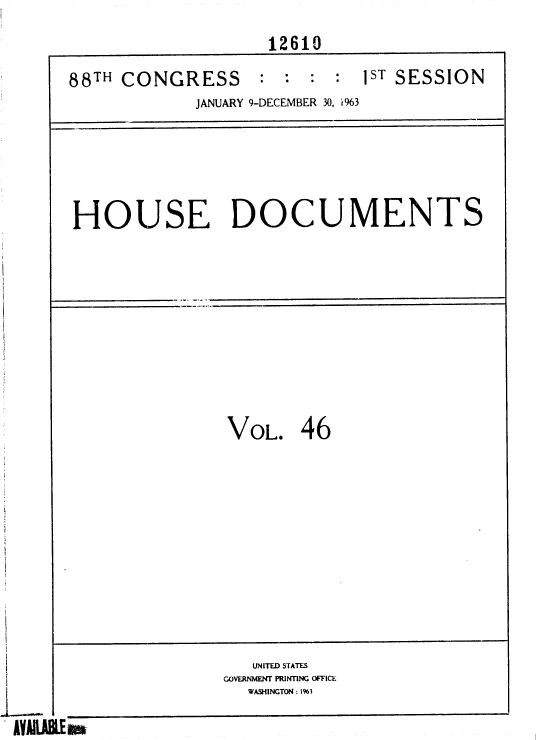 handle is hein.usccsset/usconset36022 and id is 1 raw text is: 
                    12610
88TH CONGRESS      : :  : :  1ST SESSION
            JANUARY 9-DECEMBER. 30, 'i%3




HOUSE DOCUMENTS








                VOL.   46









                  UNITED STATES
               GOVERNMENT PRINTING OFFICE
                  WASHINCTON : 1%3


IAllABLE ~


