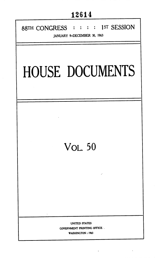 handle is hein.usccsset/usconset36025 and id is 1 raw text is: 

                12614

88TH CONGRESS : : : : 1 ST   SESSION
          JANUARY 9-DECEMBER 30, 1963


HOUSE DOCUMENTS


VOL.   50


    UNITED STATES
GOVERNMENT PRINTING OFFICE
   WASHINGTON : 1%3


