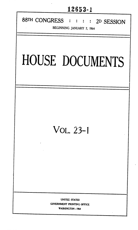 handle is hein.usccsset/usconset36047 and id is 1 raw text is: 12653-1


88TH CONGRESS : : : : 2D SESSION
           BEGINNING JANUARY 7, 1964





HOUSE DOCUMENTS


VOL.   23-


1


    UNITED STATES
GOVERNMENT PRINTING OFFICE
   WASHINGTON : 1%4


