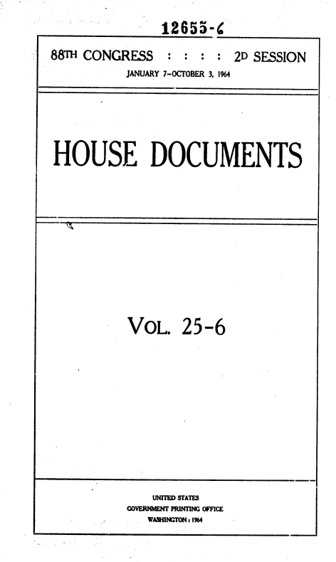 handle is hein.usccsset/usconset36055 and id is 1 raw text is: 
1265a  -(


88TH CONGRESS


: :  : :


2D SESSION


JANUARY 7-OCTOBER 3, 1%4


HOUSE DOCUMENTS


1'!


VOL.


25-6


    UNITED STATES
GOVERNMENT PRINTING OFFICE
   WASHINGTON: 1964


