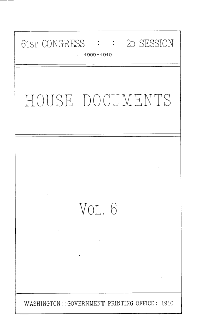 handle is hein.usccsset/usconset36069 and id is 1 raw text is: 


61sT CONGRESS     :  2D SESSION
           . 1909-1910


HOUSE DOCUMENTS


VoL,  6


WASHINGTON :: GOVERNMENT PRINTING OFFICE :: 1910


