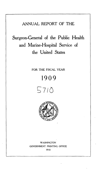 handle is hein.usccsset/usconset36070 and id is 1 raw text is: 



ANNUAL REPORT OF THE


Surgeon-General of the Public Health
   and  Marine-Hospital Service of
          the United  States


          FOR THE FISCAL YEAR

               1909

               X710









               WASHINGTON
         GOVERNMENT PRINTING OFFICE
                 1910


