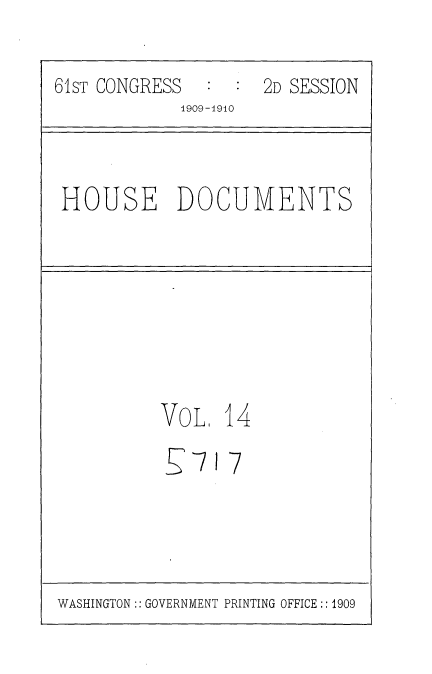 handle is hein.usccsset/usconset36073 and id is 1 raw text is: 
61ST CONGRESS     :  2D SESSION
             1909-1910


HOUSE DOCUMENTS


VoL,  14


§7


7


WASHINGTON:: GOVERNMENT PRINTING OFFICE :: 1909


1


