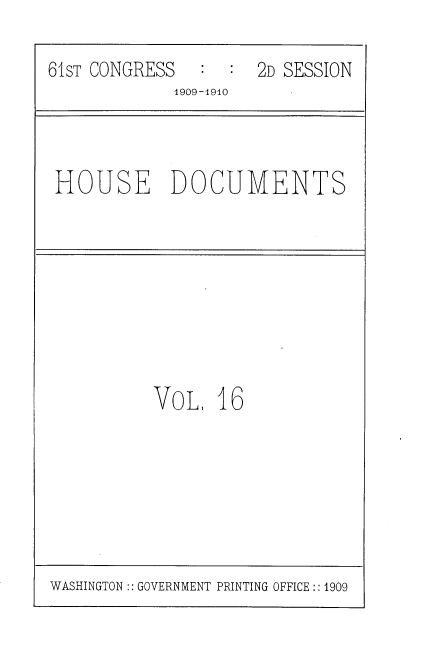 handle is hein.usccsset/usconset36075 and id is 1 raw text is: 

61sT CONGRESS     :  2D SESSION
             1909-1910


HOUSE DOCUMENTS


VoL,  16


WASHINGTON:: GOVERNMENT PRINTING OFFICE:: 1909


