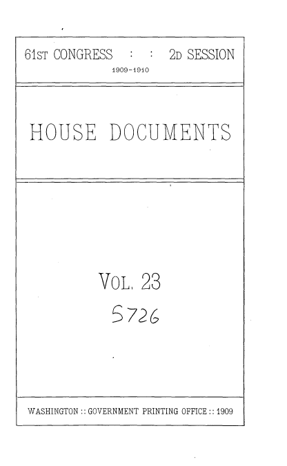 handle is hein.usccsset/usconset36082 and id is 1 raw text is: 
61sT CONGRESS       2D SESSION
            1909-1910


HOUSE DOCUMENTS


VOL,


23


5726i


WASHINGTON:: GOVERNMENT PRINTING OFFICE :: 1909


