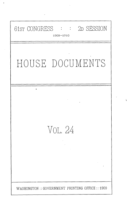 handle is hein.usccsset/usconset36083 and id is 1 raw text is: 


61ST CONGRESS  :  : 2D SESSION
            19O9-9404



 HOUSE DOCUMENTS








           VoL  24


WASHINGTON ::GOVERNMENT PRINTING OFFICE ::1909


