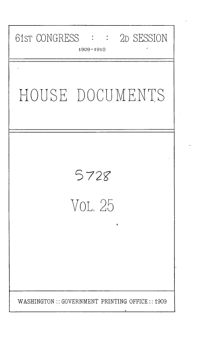 handle is hein.usccsset/usconset36084 and id is 1 raw text is: 
61sT CONGRESS       2D SESSION
            1909-1910


HOUSE DOCUMENTS


5729


VoL,


25


WASHINGTON:: GOVERNMENT PRINTING OFFICE :: 1909


