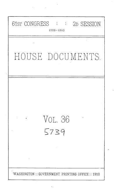 handle is hein.usccsset/usconset36087 and id is 1 raw text is: 
61sT CONGRESS        2D SESSION
            1909-1940


HOUSE DOCUMENTS.


VOL,


36


WASHINGTON:: GOVERNMENT PRINTING OFFICE :: 1910


57 9



