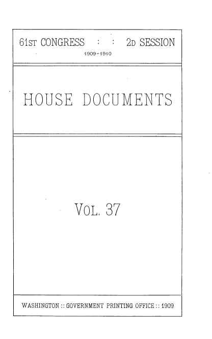 handle is hein.usccsset/usconset36088 and id is 1 raw text is: 

61sT CONGRESS        2D SESSION
             1909-1910



 HOUSE DOCUMENTS








           VoL   37


WASHINGTON:: GOVERNMENT PRINTING OFFICE :: 1909


