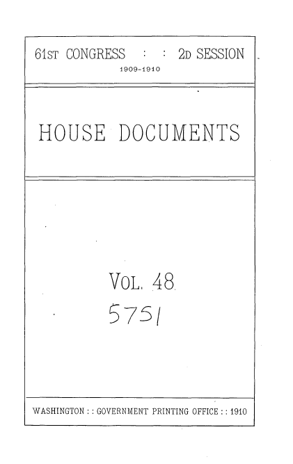 handle is hein.usccsset/usconset36098 and id is 1 raw text is: 
61sT CONGRESS       2D SESSION
            1909-1910


HOUSE DOCUMENTS


VoL.  48


S


7


5/


WASHINGTON: : GOVERNMENT PRINTING OFFICE:: 1910


