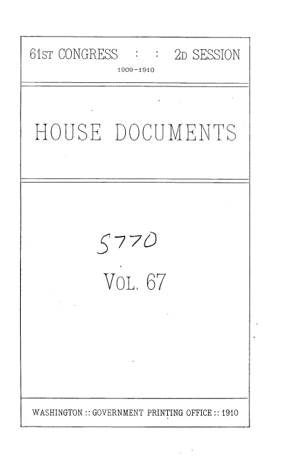 handle is hein.usccsset/usconset36115 and id is 1 raw text is: 
61sT CONGRESS    :  2D SESSION
            1909-1910


HOUSE DOCUMENTS


§270


VOL.


67


WASHINGTON:: GOVERNMENT PRINTING OFFICE:: 1910


