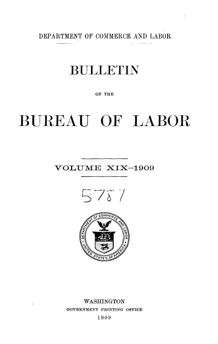handle is hein.usccsset/usconset36128 and id is 1 raw text is: 



DEPARTMENT OF COMMERCE AND LABOR


          BULLETIN


               OF THE



BUREAU OF LABOR


VOLUME XIX-1909









       s OFTEr-s








       WASHINGTON
  GOVERNMENT PRINTING OFFICE
        1909


