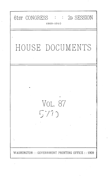 handle is hein.usccsset/usconset36131 and id is 1 raw text is: 

61sT CONGRESS  :  : 2D SESSION
            1909-1910


HOUSE DOCUMENTS


VoL,  87
91


WASHINGTON :: GOVERNMENT PRINTING OFFICE :: 1909



