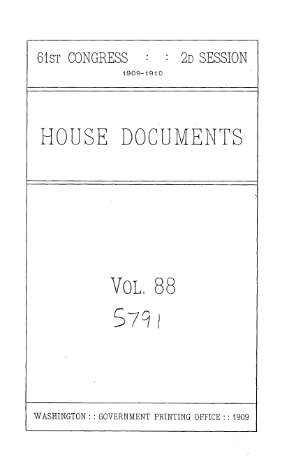 handle is hein.usccsset/usconset36132 and id is 1 raw text is: 
61sT CONGRESS  :  : 2D SESSION
            1909-1940


HOUSE DOCUMENTS


VOL,
5ycj


88


WASHINGTON :: GOVERNMENT PRINTING OFFICE :: 1909


