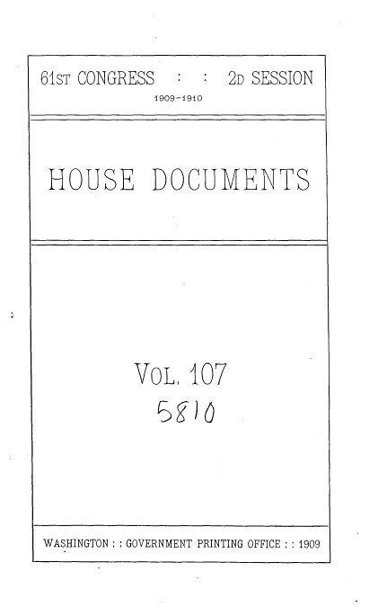 handle is hein.usccsset/usconset36144 and id is 1 raw text is: 

61sT CONGRESS        2D SESSION
             ]909-1910


 HOUSE DOCUMENTS


VOL.  107
   5gl  0


WASHINGTON: : GOVERNMENT PRINTING OFFICE :1909


