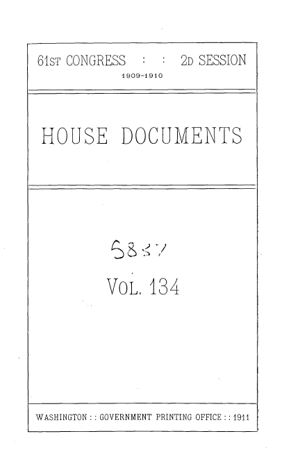 handle is hein.usccsset/usconset36150 and id is 1 raw text is: 


61sT CONGRESS  :  : 2D SESSION
            1909-1910


HOUSE DOCUMENTS


VOL.  134


WASHINGTON: : GOVERNMENT PRINTING OFFICE :: 1911


