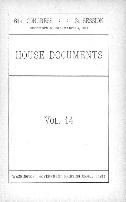 handle is hein.usccsset/usconset36159 and id is 1 raw text is: 

61ST CONGRESS        3D SESSION
     DECEMBER 5, 1910-MARCH 4, 1911



HOUSE DOCUMENTS


VoLE   14


WASHINGTON: : GOVERNMENT PRINTING OFFICE :: 1911


