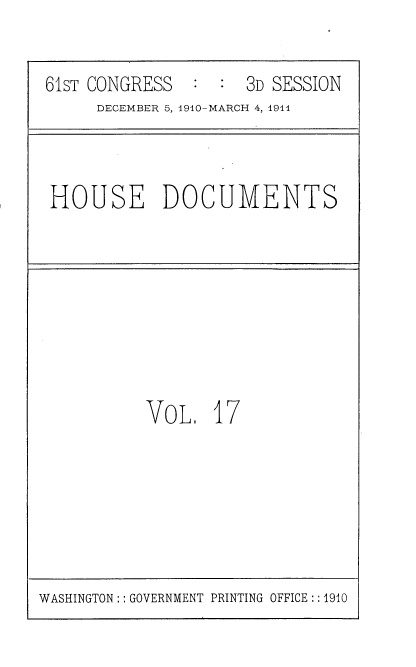 handle is hein.usccsset/usconset36160 and id is 1 raw text is: 


61sT CONGRESS  :  :  3D SESSION
     DECEMBER 5, 1910-MARCH 4, 1911


HOUSE DOCUMENTS


VoL 17


WASHINGTON:: GOVERNMENT PRINTING OFFICE:: 1910


