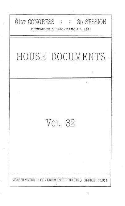 handle is hein.usccsset/usconset36170 and id is 1 raw text is: 
61ST CONGRESS  :     3D SESSION
     DECEMBER 5, 1910-MARCH 4, 1911


HOUSE DOCUMENTS-







          VoL,   32


WASHINGTON:: GOVERNMENT PRINTING OFFICE:: 1911


