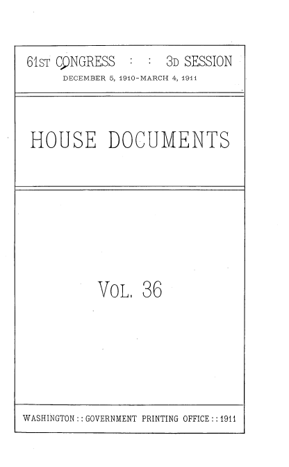 handle is hein.usccsset/usconset36173 and id is 1 raw text is: 


61sT C9NGRESS       3D SESSION
     DECEMBER 5, 1910-MARCH 4, 191



 HOUSE DOCUMENTS








          VoL.   36


WASHINGTON:: GOVERNMENT PRINTING OFFICE: :1911


