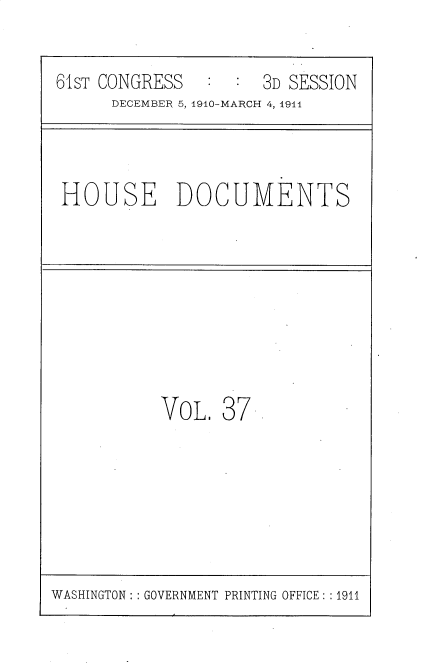 handle is hein.usccsset/usconset36174 and id is 1 raw text is: 


61sT CONGRESS        3D SESSION
      DECEMBER 5, 1910-MARCH 4, 191


HOUSE DOCUMENTS


VOL.  37


WASHINGTON: : GOVERNMENT PRINTING OFFICE: :1911


