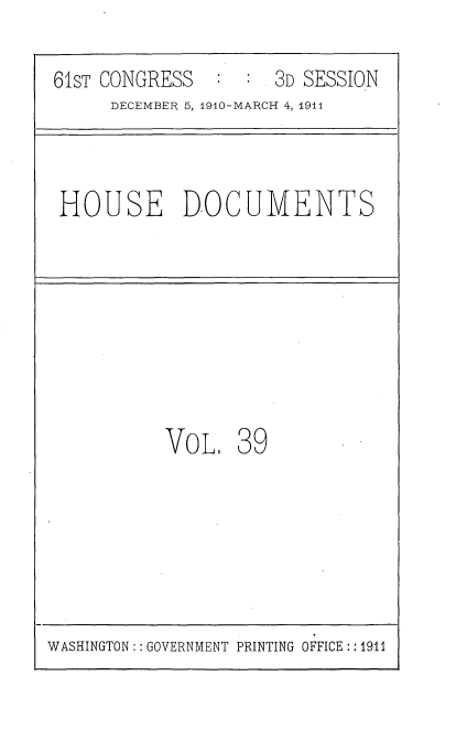 handle is hein.usccsset/usconset36176 and id is 1 raw text is: 

61sT CONGRESS  :  :  3D SESSION
     DECEMBER 5, 1910-MARCH 4, 1911



 HOUSE DOCUMENTS








          VoL 39


WASHINGTON: : GOVERNMENT PRINTING OFFICE :: 1911


