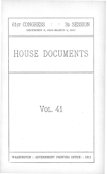 handle is hein.usccsset/usconset36178 and id is 1 raw text is: 


61sT CONGRESS        3D SESSION
      DECEMBER 5, 1910-MARCH 4, 1914


HOUSE DOCUMENTS


VoL.  41


WASHINGTON: : GOVERNMENT PRINTING OFFICE: : 1911


